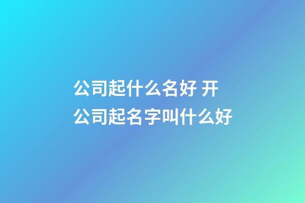 公司起什么名好 开公司起名字叫什么好-第1张-公司起名-玄机派